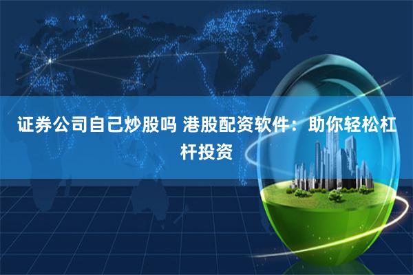 证券公司自己炒股吗 港股配资软件：助你轻松杠杆投资