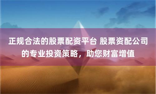 正规合法的股票配资平台 股票资配公司的专业投资策略，助您财富增值