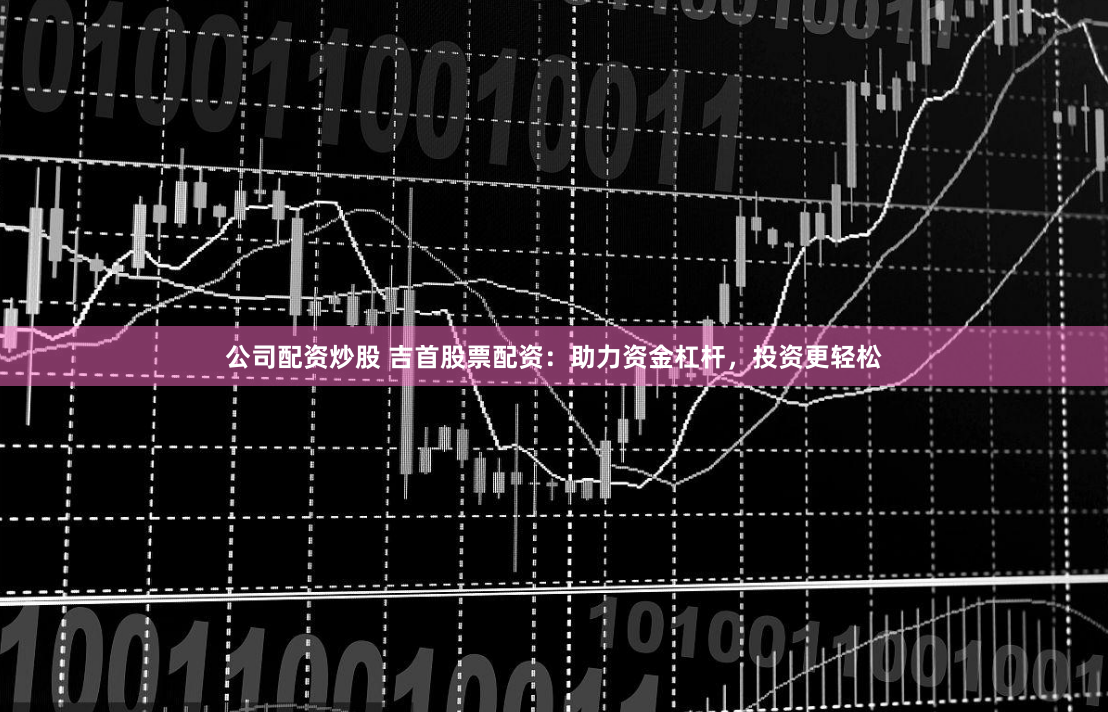 公司配资炒股 吉首股票配资：助力资金杠杆，投资更轻松