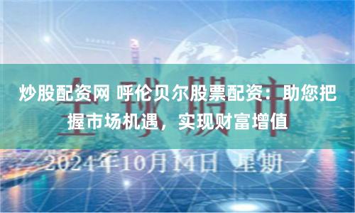 炒股配资网 呼伦贝尔股票配资：助您把握市场机遇，实现财富增值