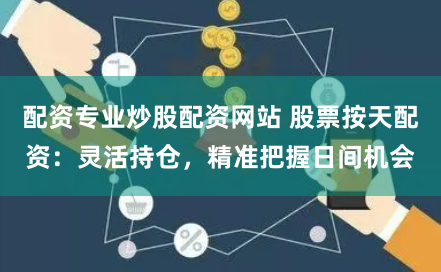 配资专业炒股配资网站 股票按天配资：灵活持仓，精准把握日间机会
